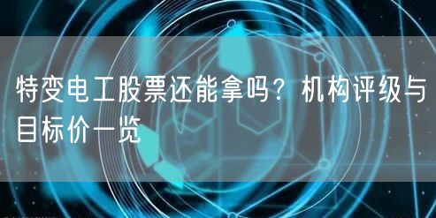 特变电工股票还能拿吗？机构评级与目标价一览