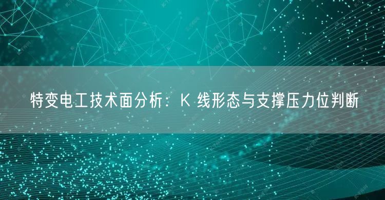 特变电工技术面分析：K 线形态与支撑压力位判断