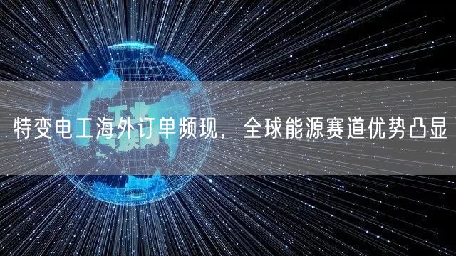特变电工海外订单频现，全球能源赛道优势凸显
