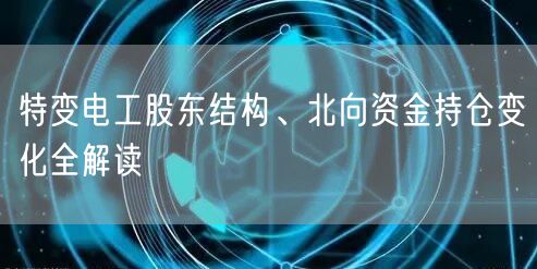 特变电工股东结构、北向资金持仓变化全解读