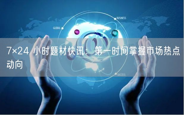 7×24 小时题材快讯：第一时间掌握市场热点动向