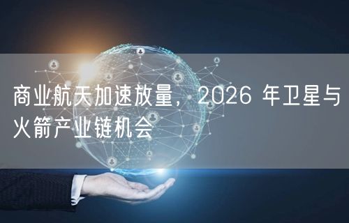 商业航天加速放量，2026 年卫星与火箭产业链机会