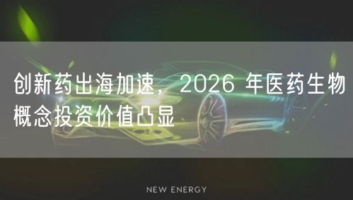 创新药出海加速，2026 年医药生物概念投资价值凸显