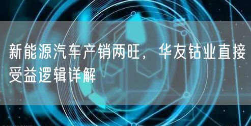 新能源汽车产销两旺，华友钴业直接受益逻辑详解