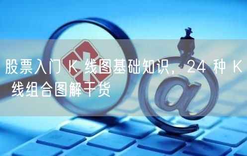 股票入门 K 线图基础知识，24 种 K 线组合图解干货