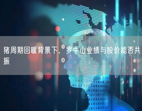 猪周期回暖背景下，罗牛山业绩与股价能否共振