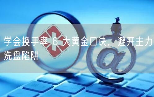 学会换手率 6 大黄金口诀，避开主力洗盘陷阱
