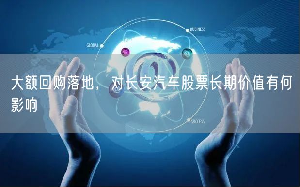 大额回购落地，对长安汽车股票长期价值有何影响