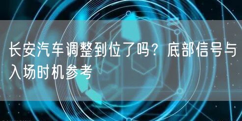 长安汽车调整到位了吗？底部信号与入场时机参考