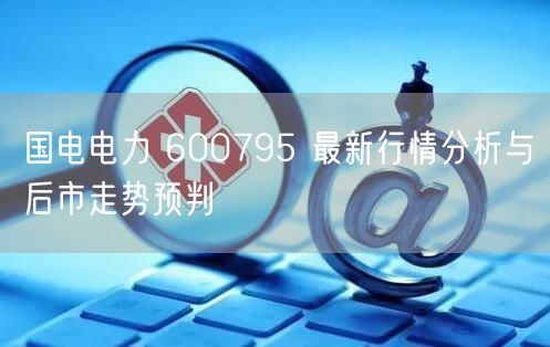 国电电力 600795 最新行情分析与后市走势预判
