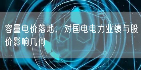 容量电价落地，对国电电力业绩与股价影响几何