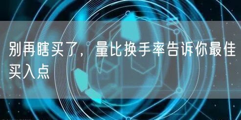 别再瞎买了，量比换手率告诉你最佳买入点