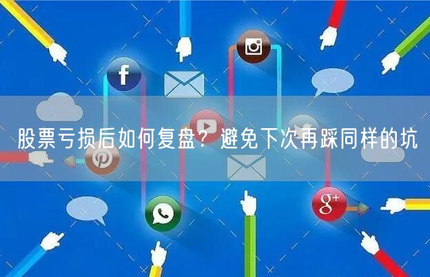 股票亏损后如何复盘？避免下次再踩同样的坑