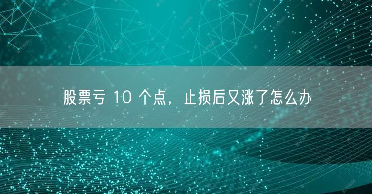 股票亏 10 个点，止损后又涨了怎么办