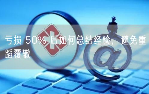 亏损 50% 后如何总结经验，避免重蹈覆辙