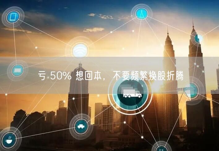 亏 50% 想回本，不要频繁换股折腾